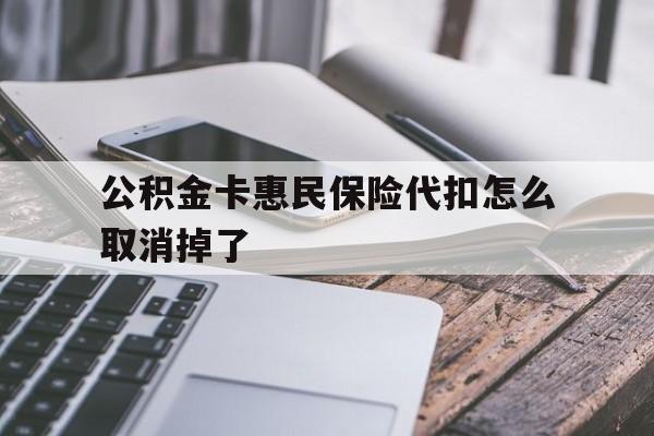 最新公积金卡惠民保险代扣怎么取消掉了方法分析(最方便真实的重庆公积金卡惠民保险代扣怎么取消掉了呢方法)