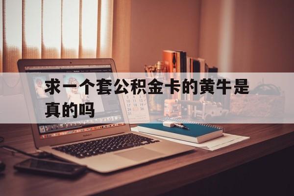 最新求一个套公积金卡的黄牛是真的吗方法分析(最方便真实的重庆住房公积金可以找黄牛取吗方法)