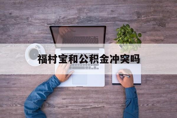最新福村宝和公积金冲突吗方法分析(最方便真实的重庆福村宝是什么方法)