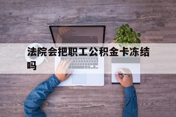 最新法院会把职工公积金卡冻结吗方法分析(最方便真实的重庆法院会执行住房公积金余额吗方法)