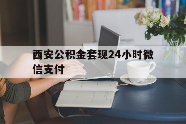 最新西安公积金套现24小时微信支付方法分析(最方便真实的重庆西安公积金套现24小时微信支付有影响吗方法)