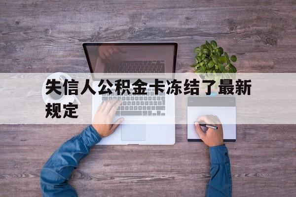 最新失信人公积金卡冻结了最新规定方法分析(最方便真实的重庆失信被执行人的住房公积金会执行吗?方法)
