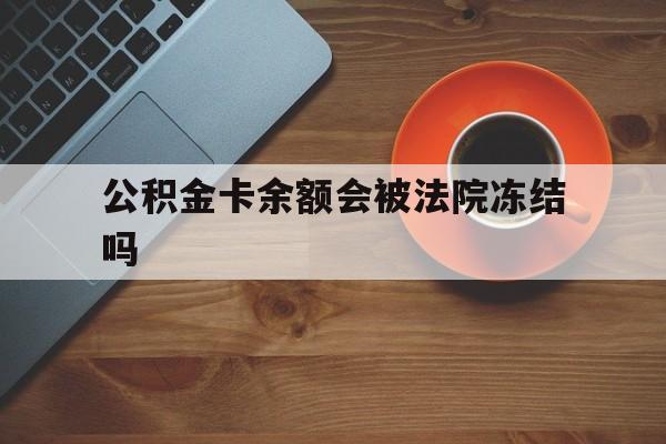 最新公积金卡余额会被法院冻结吗方法分析(最方便真实的重庆住房公积金卡被冻结,钱能入帐户吗方法)