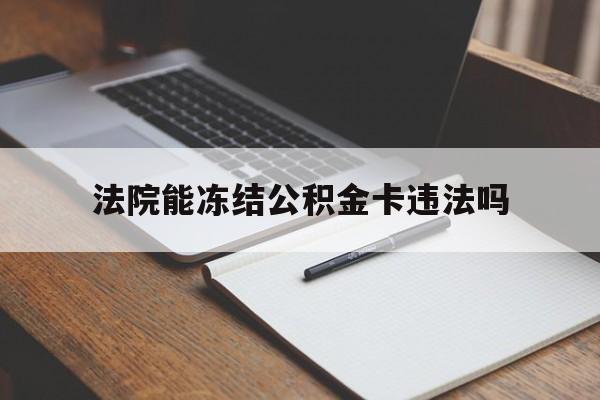 最新法院能冻结公积金卡违法吗方法分析(最方便真实的重庆法院可以冻结住房公积金的钱吗方法)