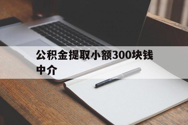最新公积金提取小额300块钱中介方法分析(最方便真实的重庆公积金提取中介收多少方法)