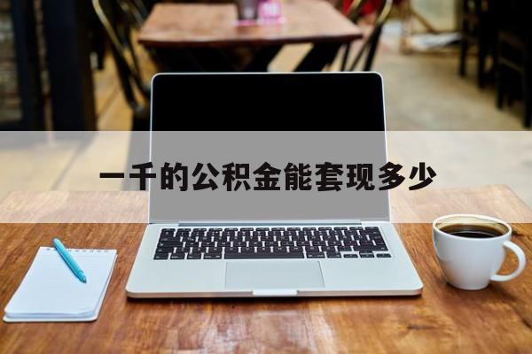 最新一千的公积金能套现多少方法分析(最方便真实的重庆一千的公积金能套现多少利息方法)