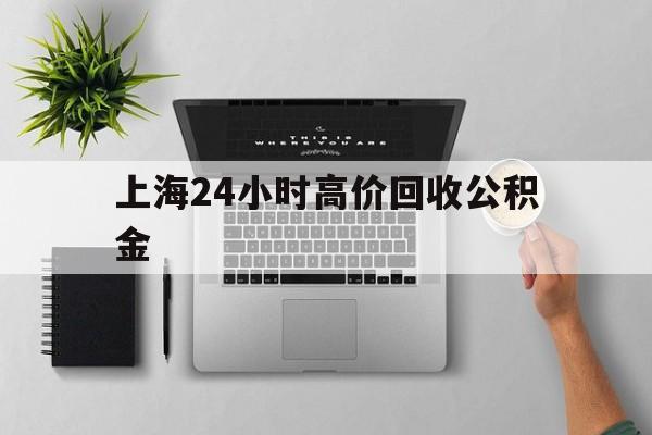 最新上海24小时高价回收公积金方法分析(最方便真实的重庆2021年上海公积金怎么提取方法)