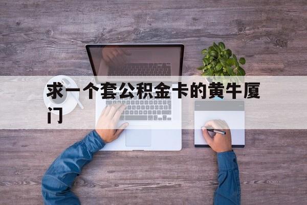 最新求一个套公积金卡的黄牛厦门方法分析(最方便真实的重庆厦门公积金哪里领取方法)