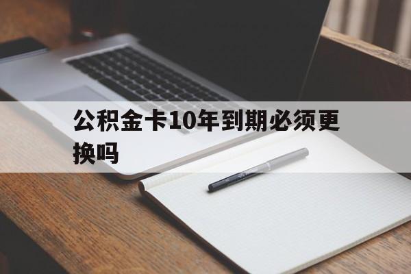 最新公积金卡10年到期必须更换吗方法分析(最方便真实的重庆公积金卡太久没用需要激活吗方法)