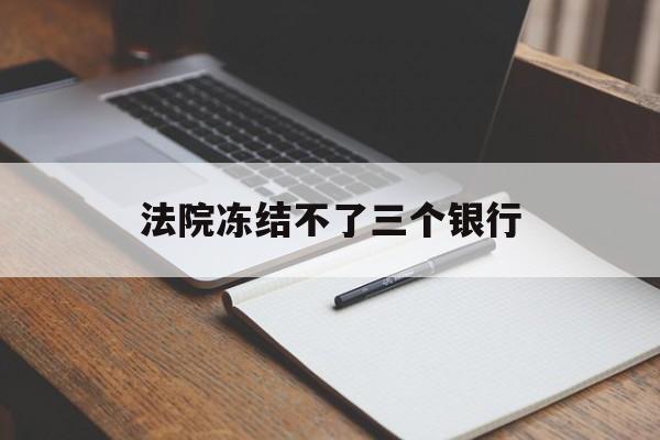 最新法院冻结不了三个银行方法分析(最方便真实的重庆法院冻结不了三个银行是怎么回事?方法)