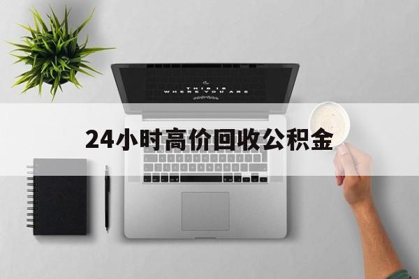 最新24小时高价回收公积金方法分析(最方便真实的重庆24小时高价回收公积金违法吗方法)