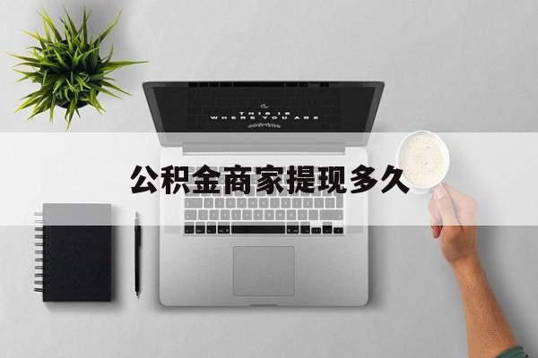 最新公积金商家提现多久方法分析(最方便真实的重庆公积金一般提现多久到账方法)