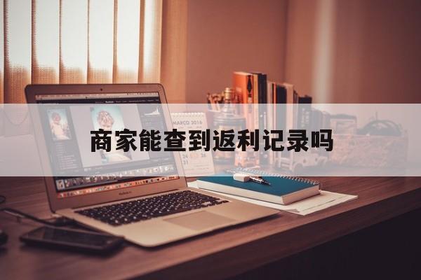 最新商家能查到返利记录吗方法分析(最方便真实的重庆店家知道用没用返利软件吗方法)