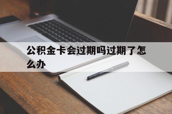 最新公积金卡会过期吗过期了怎么办方法分析(最方便真实的重庆公积金卡过期了钱还打得上来不?方法)