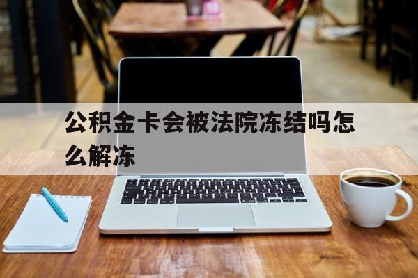 最新公积金卡会被法院冻结吗怎么解冻方法分析(最方便真实的重庆公积金卡会被法院冻结吗怎么解冻呢方法)