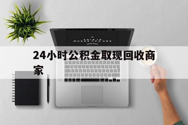 最新24小时公积金取现回收商家方法分析(最方便真实的重庆公积金取现需要多少手续费方法)