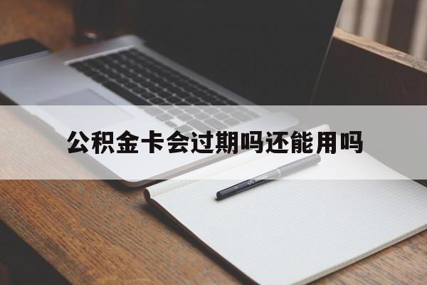 最新公积金卡会过期吗还能用吗方法分析(最方便真实的重庆公积金卡有效期到后需要换卡吗?方法)