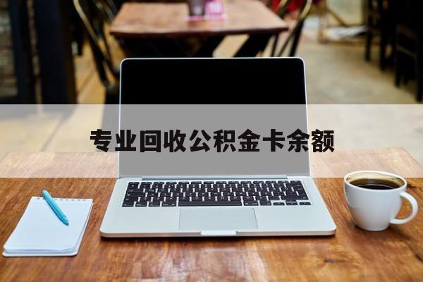 最新专业回收公积金卡余额方法分析(最方便真实的重庆公积金回收本金是什么意思?方法)