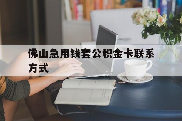 最新佛山急用钱套公积金卡联系方式方法分析(最方便真实的重庆佛山住房公积金怎么取出来方法)