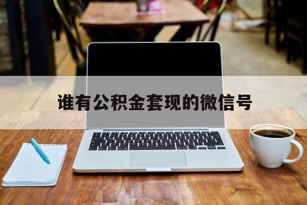最新谁有公积金套现的微信号方法分析(最方便真实的重庆我有一笔公积金,请问有什么办法套现?方法)