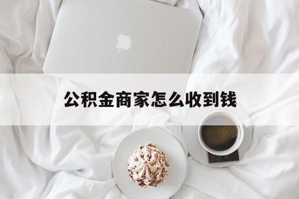 最新公积金商家怎么收到钱方法分析(最方便真实的重庆公积金商家怎么收到钱呢方法)