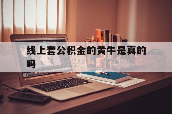 最新线上套公积金的黄牛是真的吗方法分析(最方便真实的重庆线下公积金方法)