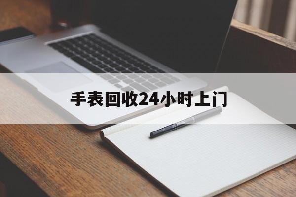 最新手表回收24小时上门方法分析(最方便真实的重庆天梭手表回收24小时上门方法)