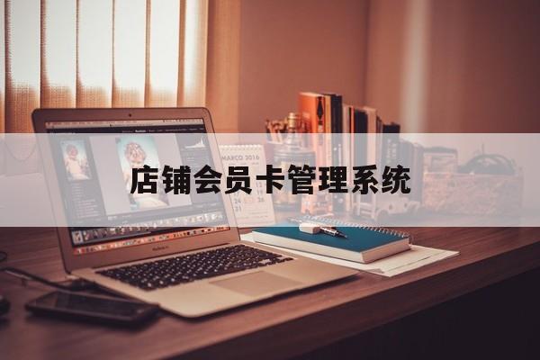 最新店铺会员卡管理系统方法分析(最方便真实的重庆店铺会员卡管理系统app方法)