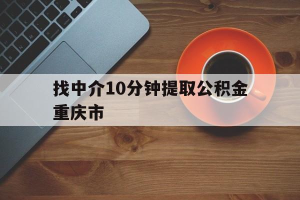 最新找中介10分钟提取公积金重庆市方法分析(最方便真实的重庆重庆公积金代提方法)