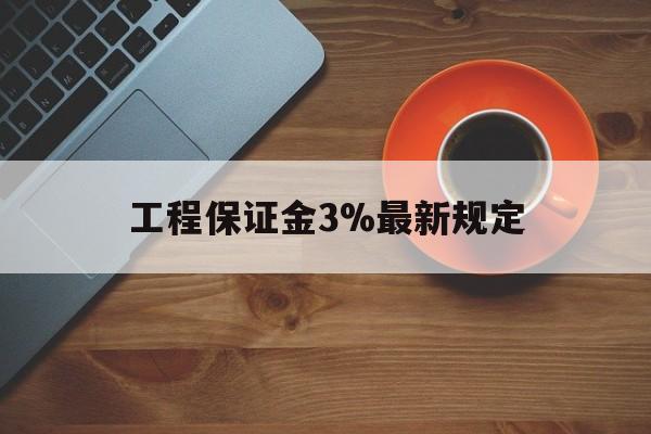 最新工程保证金3%最新规定方法分析(最方便真实的重庆工程保证金一般按什么比例交方法)
