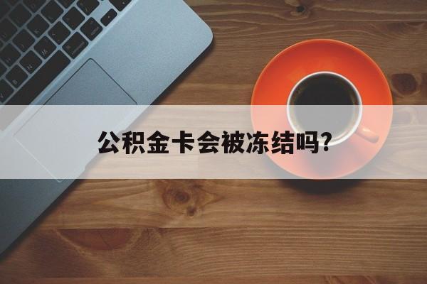 最新公积金卡会被冻结吗?方法分析(最方便真实的重庆公积金卡会被法院强制执行冻结吗方法)