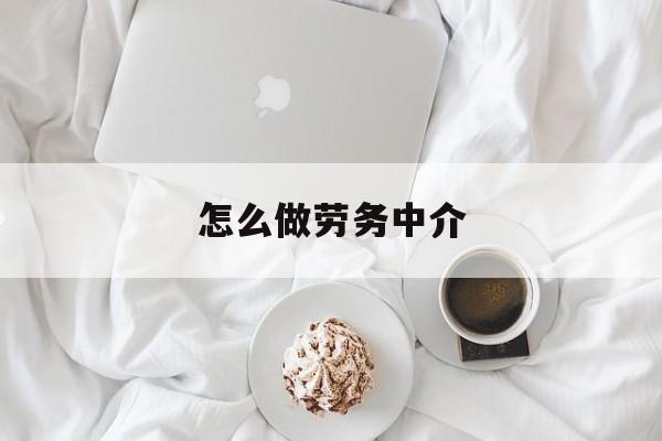 最新怎么做劳务中介方法分析(最方便真实的重庆一个新手怎么做劳务中介方法)