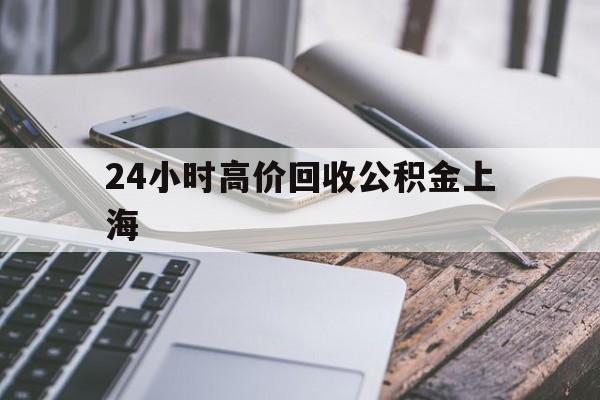 最新24小时高价回收公积金上海方法分析(最方便真实的重庆上海公积金如何取出来方法)