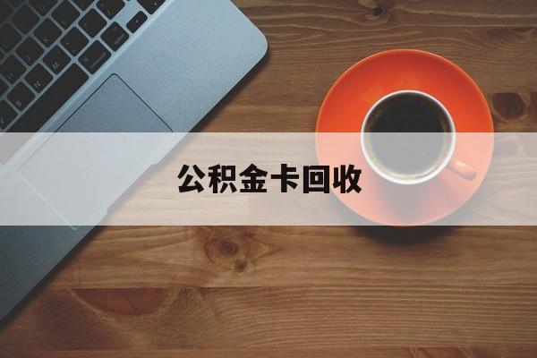 最新公积金卡回收方法分析(最方便真实的重庆旧的公积金卡怎么换新的方法)