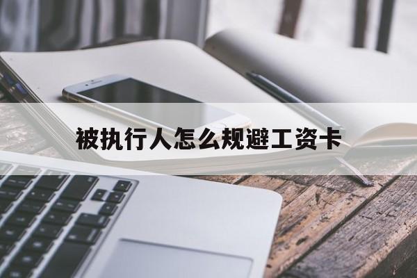 最新被执行人怎么规避工资卡方法分析(最方便真实的重庆怎样执行被执行人的工资方法)