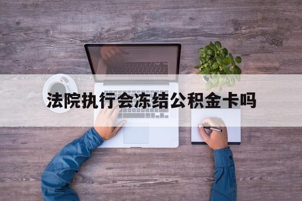最新法院执行会冻结公积金卡吗方法分析(最方便真实的重庆法院会冻结住房公积金账户吗方法)