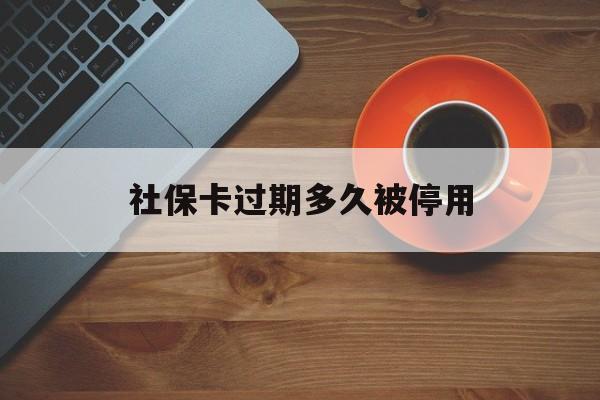 最新社保卡过期多久被停用方法分析(最方便真实的重庆社保卡过期了怎么处理方法)