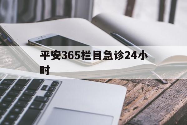 最新平安365栏目急诊24小时方法分析(最方便真实的重庆急诊科24小时免费咨询方法)