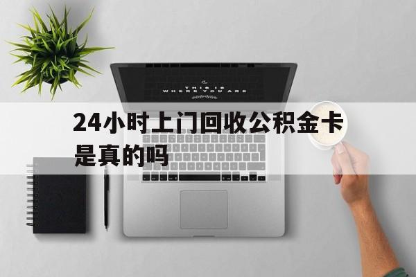 最新24小时上门回收公积金卡是真的吗方法分析(最方便真实的重庆24小时上门回收公积金卡是真的吗安全吗方法)
