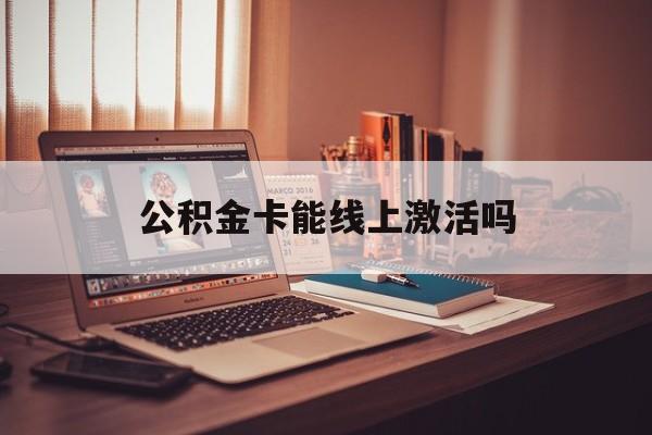 最新公积金卡能线上激活吗方法分析(最方便真实的重庆住房公积金卡可以网上激活吗方法)