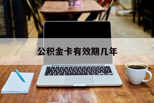 最新公积金卡有效期几年方法分析(最方便真实的重庆公积金卡上的有效期限是什么意思方法)