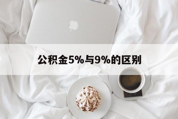 最新公积金5%与9%的区别方法分析(最方便真实的重庆公积金5%和12%有什么区别方法)